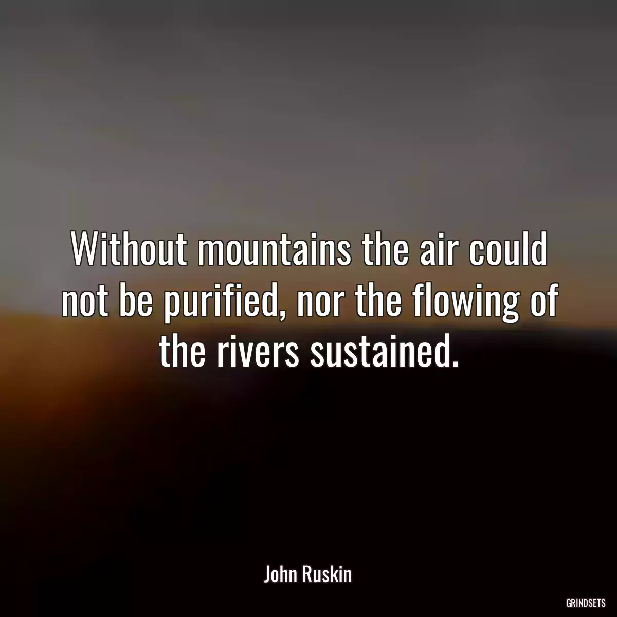 Without mountains the air could not be purified, nor the flowing of the rivers sustained.