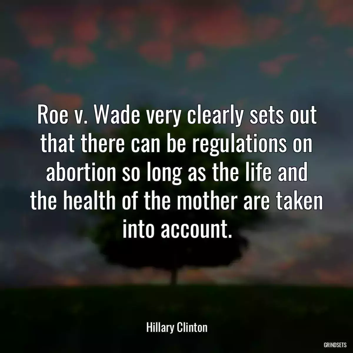 Roe v. Wade very clearly sets out that there can be regulations on abortion so long as the life and the health of the mother are taken into account.