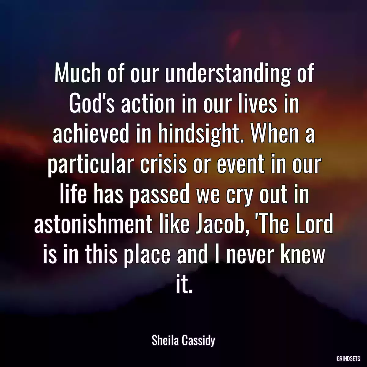 Much of our understanding of God\'s action in our lives in achieved in hindsight. When a particular crisis or event in our life has passed we cry out in astonishment like Jacob, \'The Lord is in this place and I never knew it.