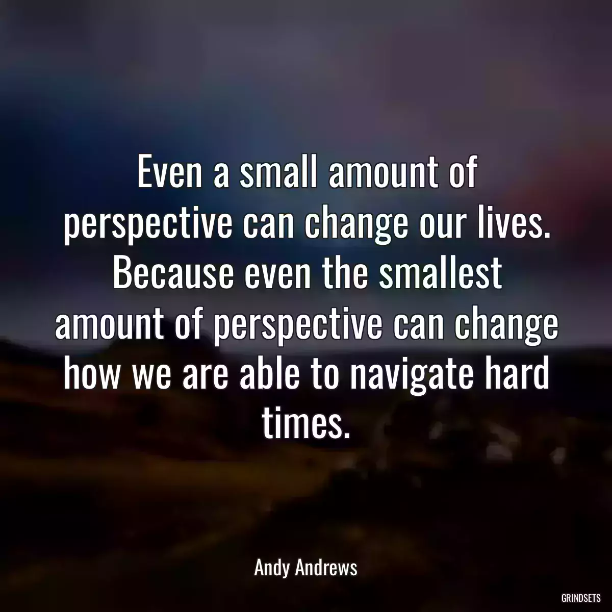 Even a small amount of perspective can change our lives. Because even the smallest amount of perspective can change how we are able to navigate hard times.