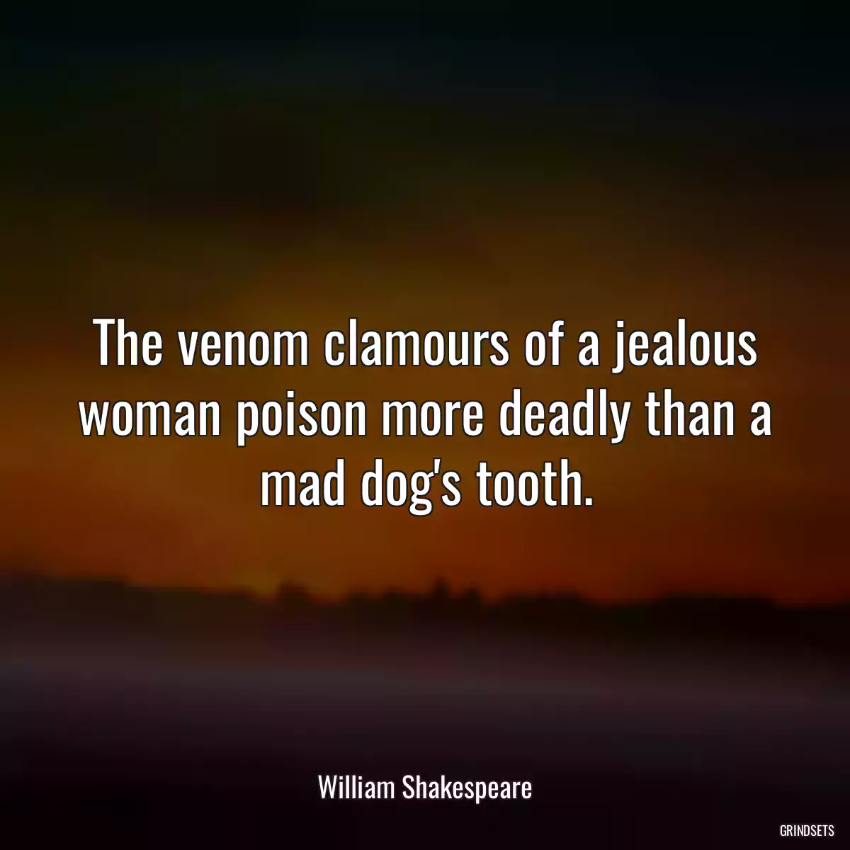 The venom clamours of a jealous woman poison more deadly than a mad dog\'s tooth.