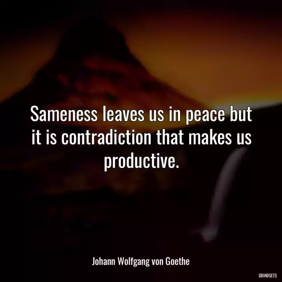 Sameness leaves us in peace but it is contradiction that makes us productive.