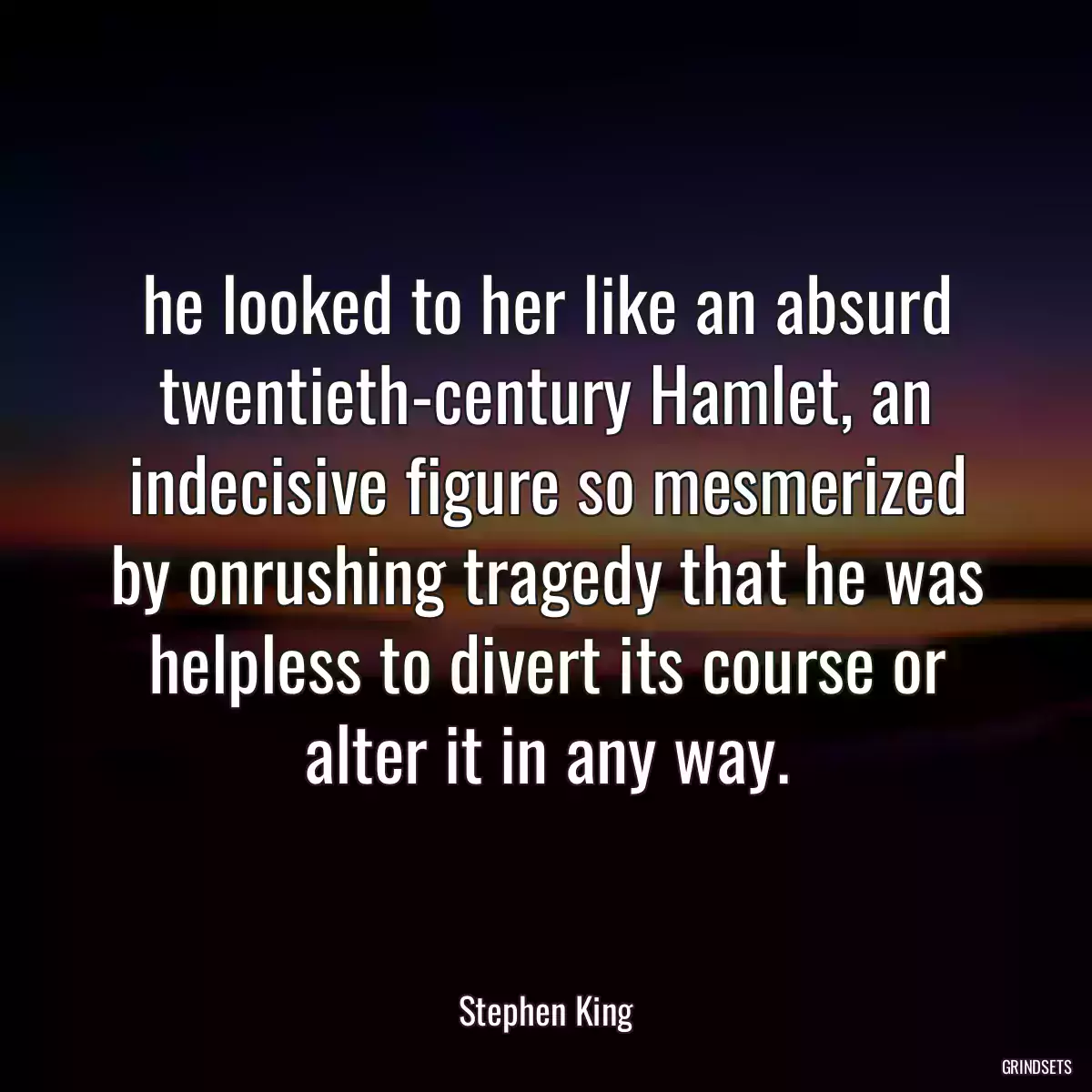 he looked to her like an absurd twentieth-century Hamlet, an indecisive figure so mesmerized by onrushing tragedy that he was helpless to divert its course or alter it in any way.