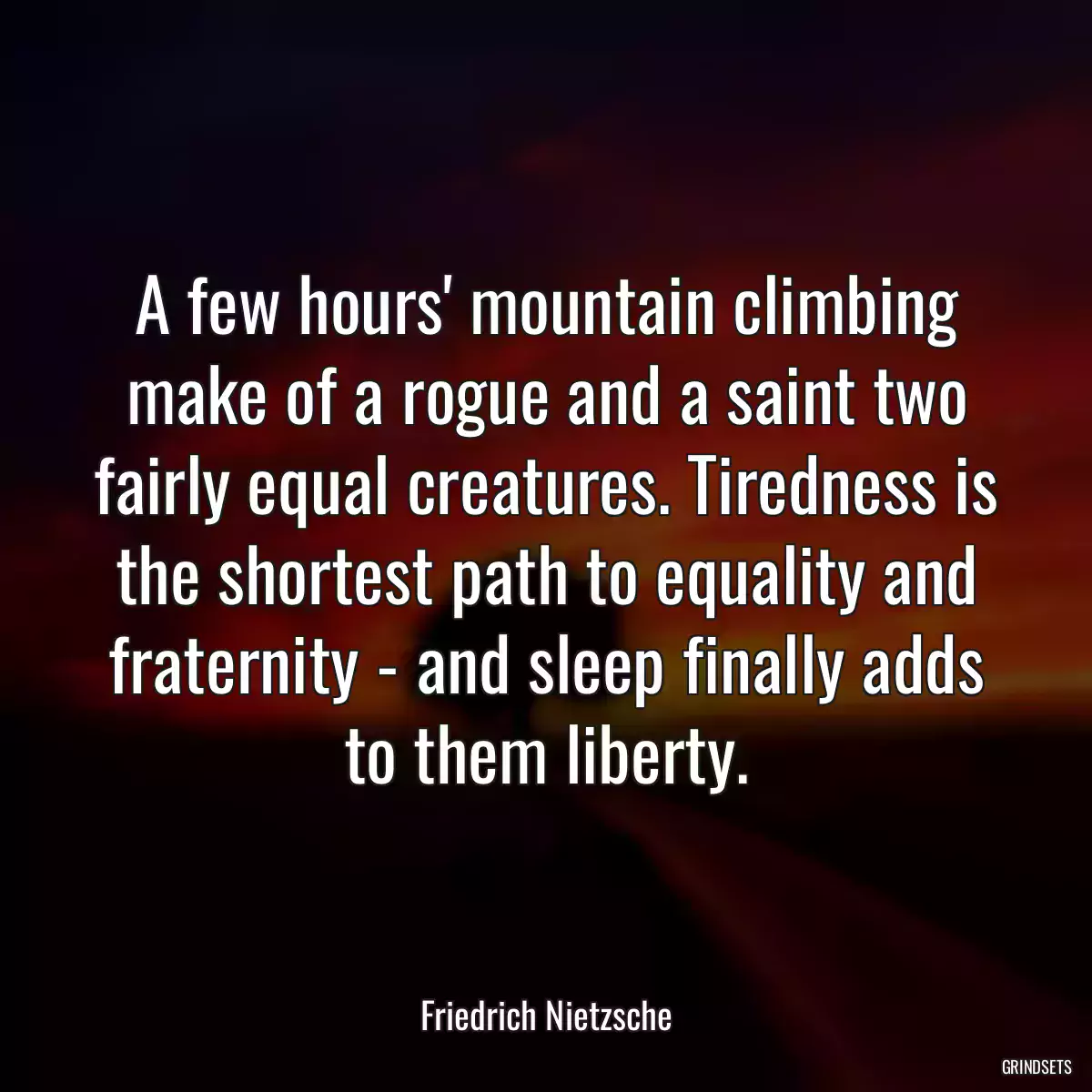 A few hours\' mountain climbing make of a rogue and a saint two fairly equal creatures. Tiredness is the shortest path to equality and fraternity - and sleep finally adds to them liberty.