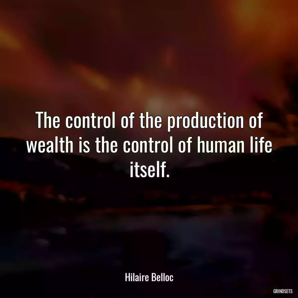 The control of the production of wealth is the control of human life itself.