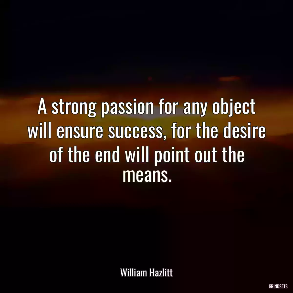 A strong passion for any object will ensure success, for the desire of the end will point out the means.