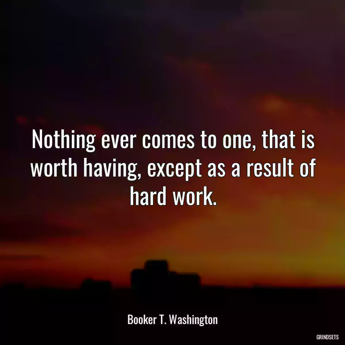 Nothing ever comes to one, that is worth having, except as a result of hard work.