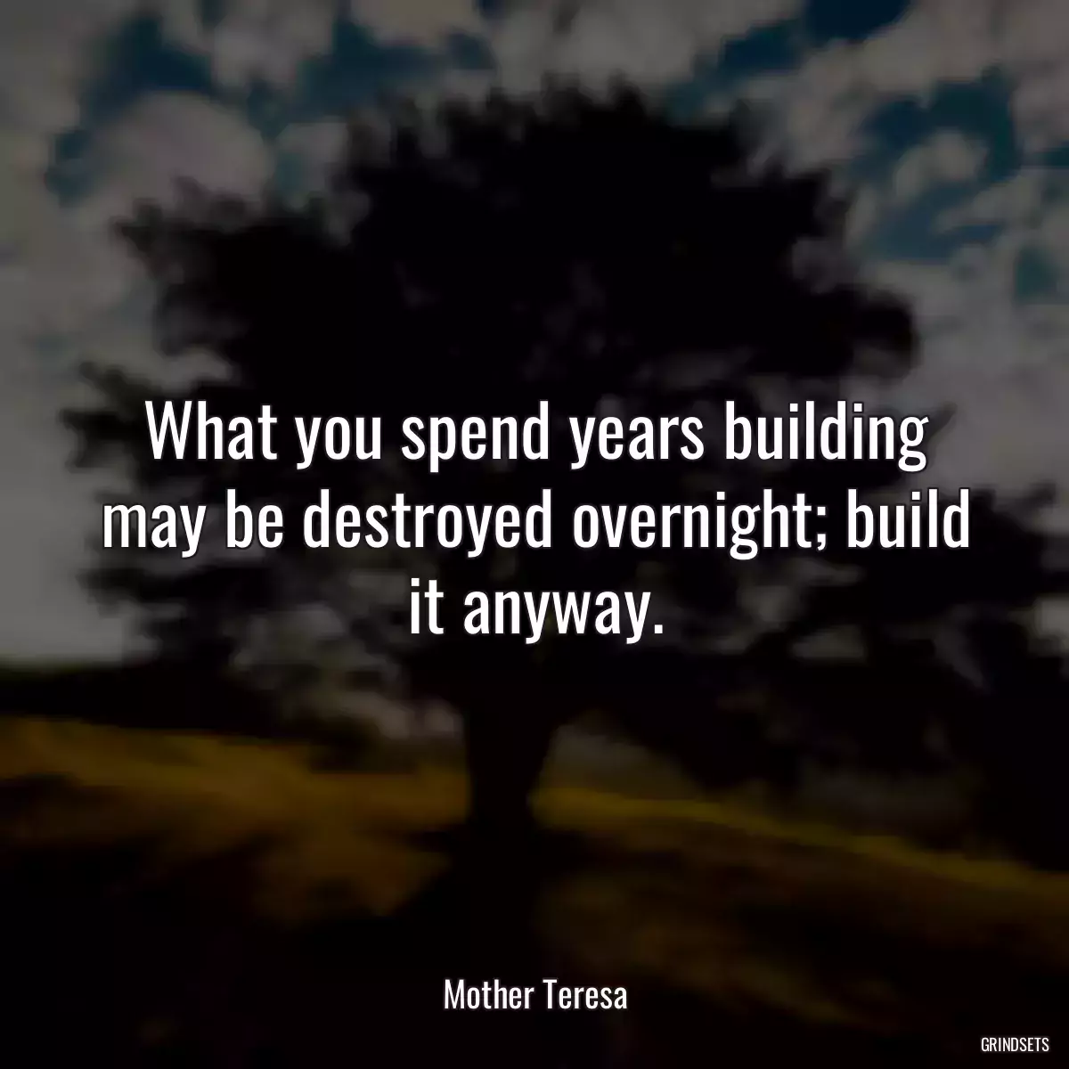 What you spend years building may be destroyed overnight; build it anyway.