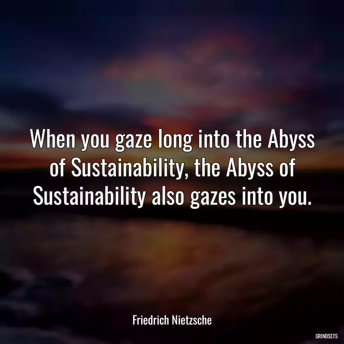 When you gaze long into the Abyss of Sustainability, the Abyss of Sustainability also gazes into you.