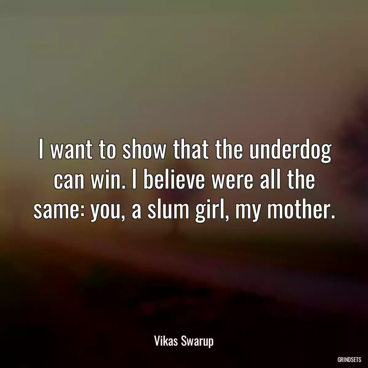 I want to show that the underdog can win. I believe were all the same: you, a slum girl, my mother.