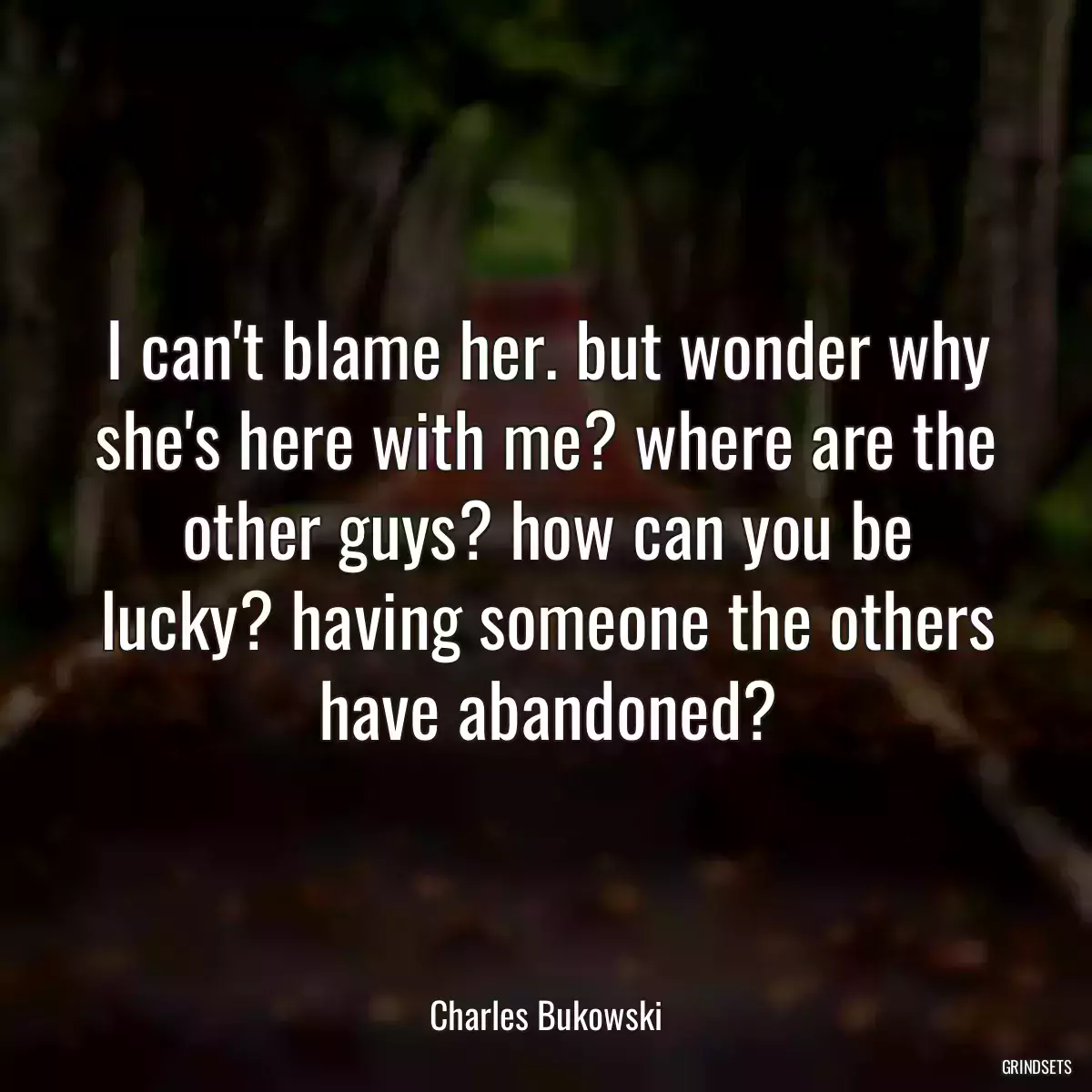 I can\'t blame her. but wonder why she\'s here with me? where are the other guys? how can you be lucky? having someone the others have abandoned?