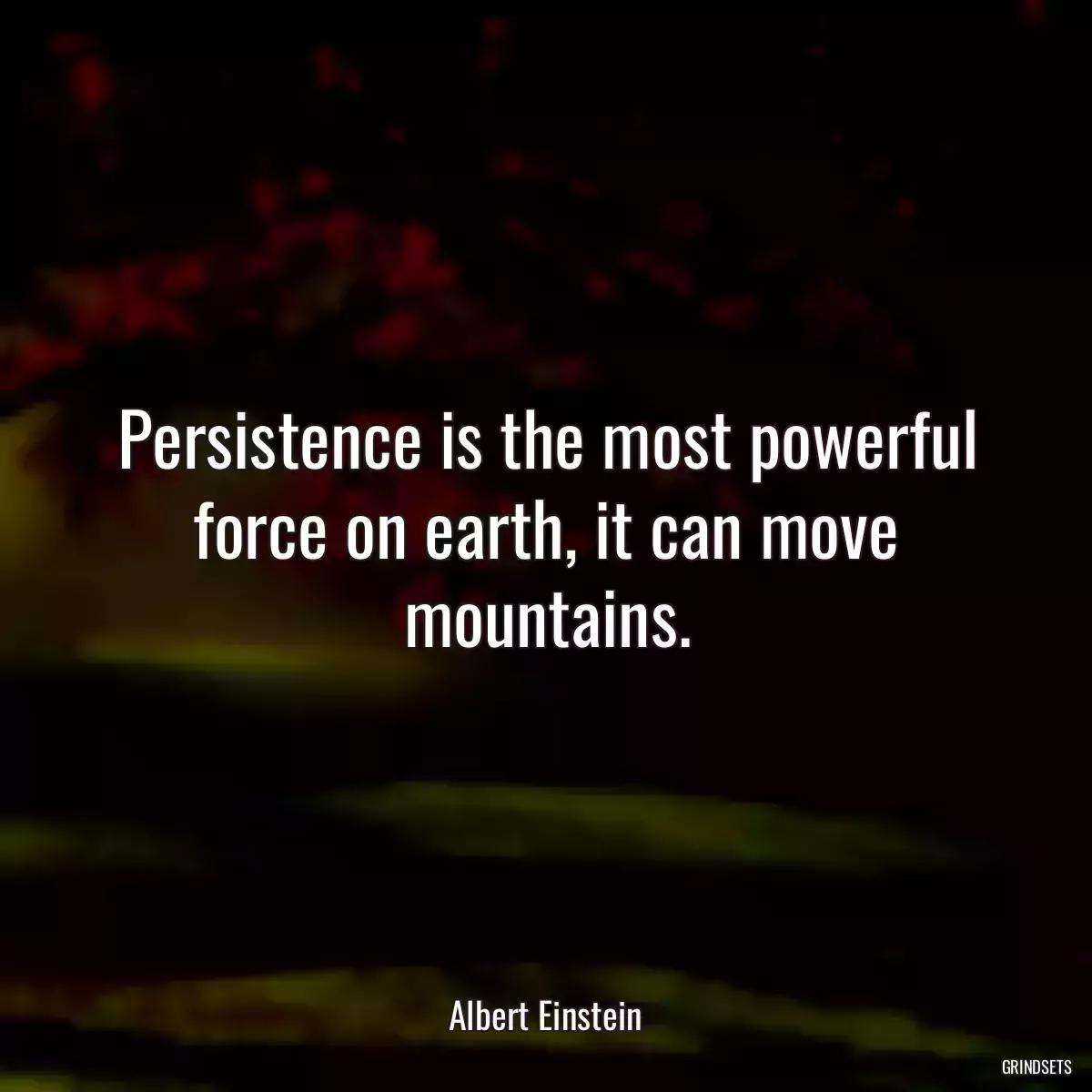 Persistence is the most powerful force on earth, it can move mountains.