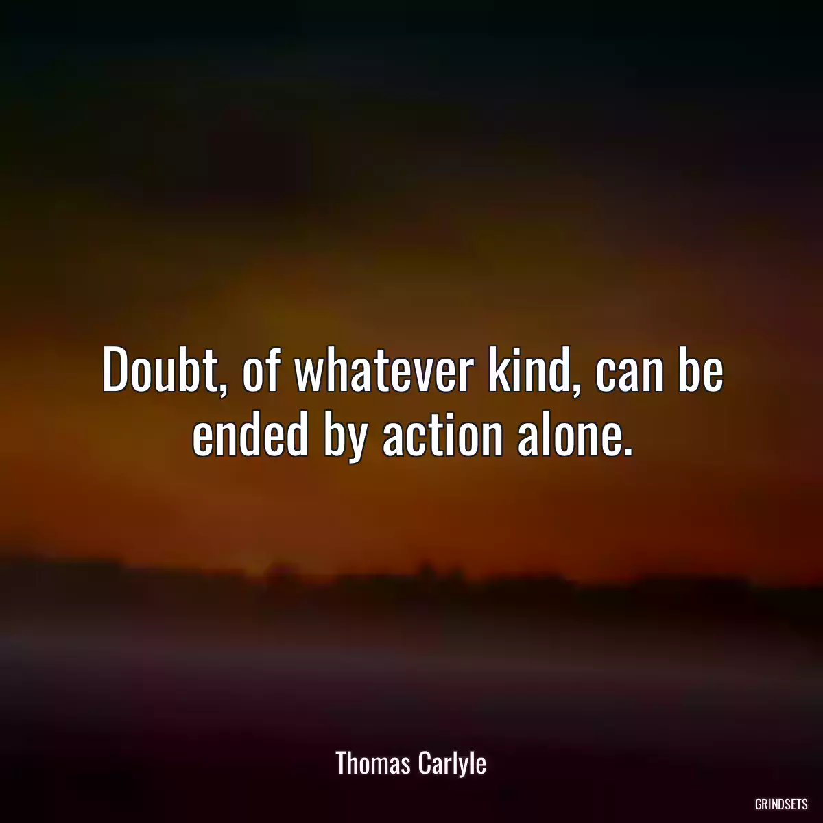 Doubt, of whatever kind, can be ended by action alone.