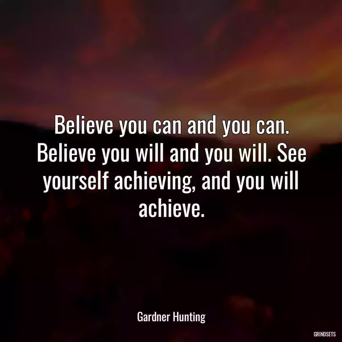 Believe you can and you can. Believe you will and you will. See yourself achieving, and you will achieve.