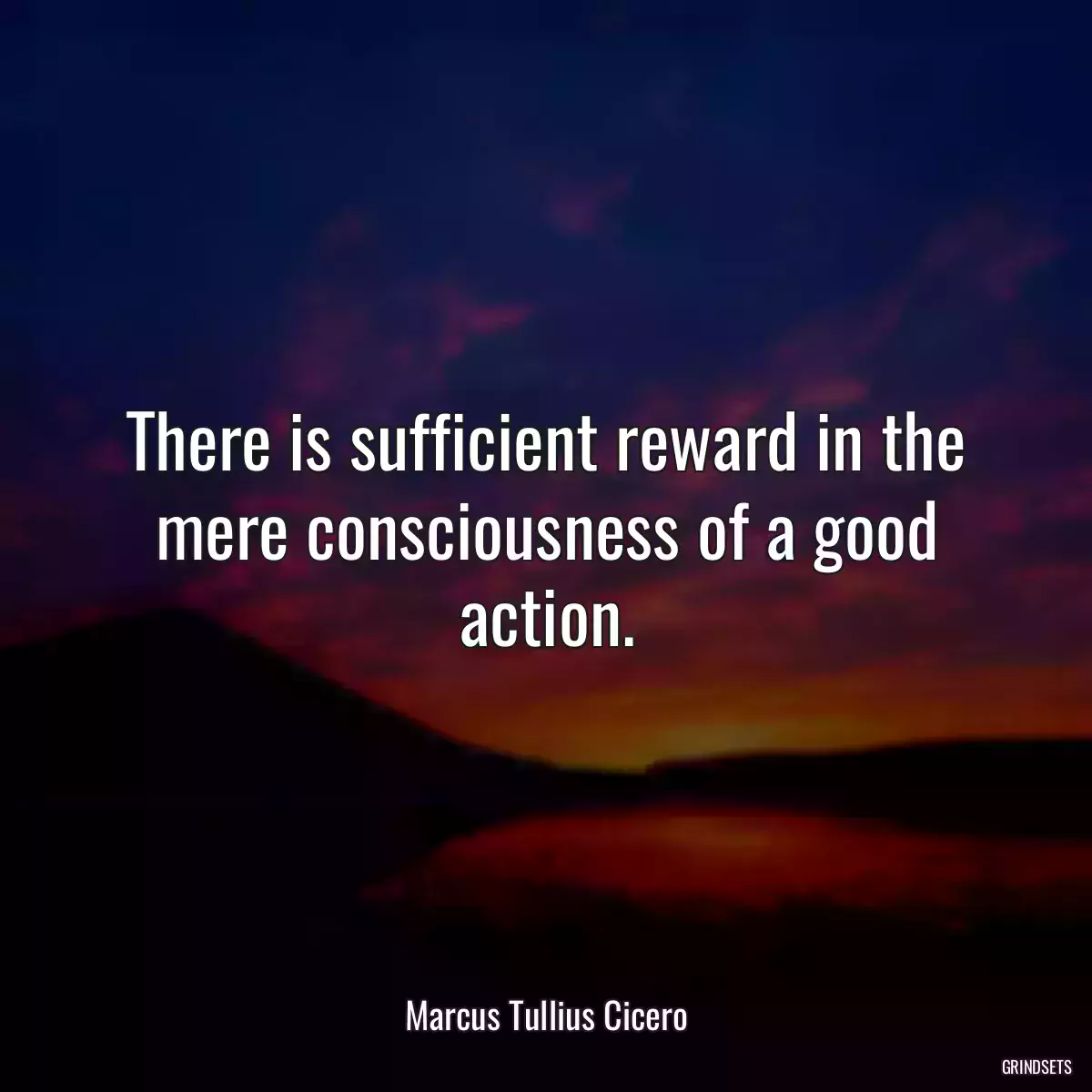 There is sufficient reward in the mere consciousness of a good action.