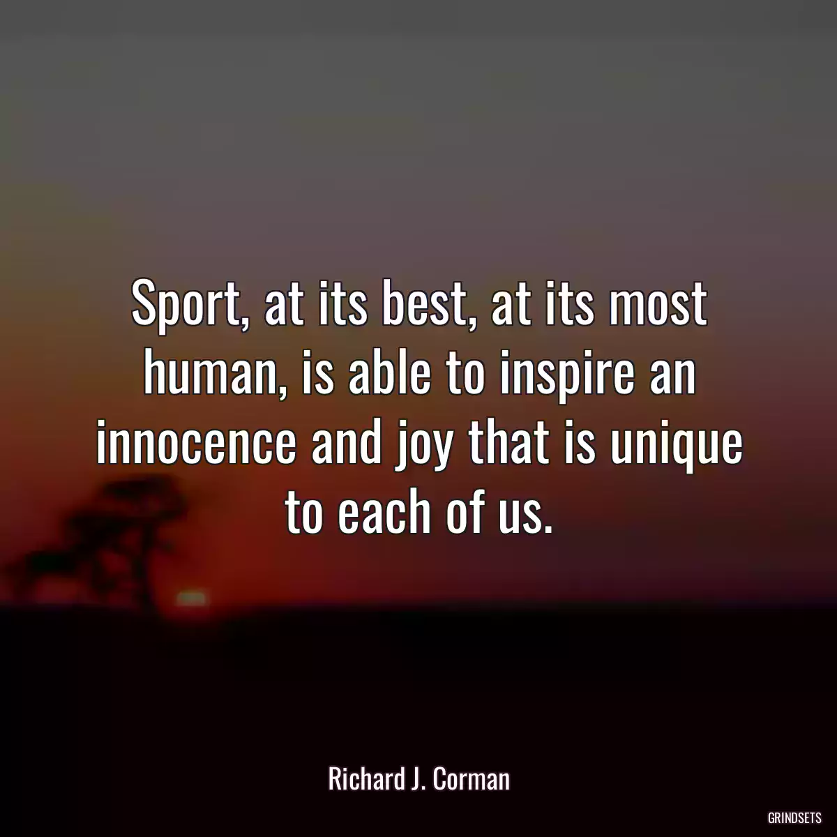 Sport, at its best, at its most human, is able to inspire an innocence and joy that is unique to each of us.