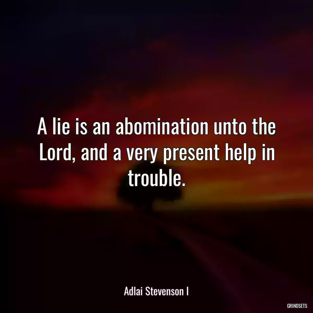 A lie is an abomination unto the Lord, and a very present help in trouble.