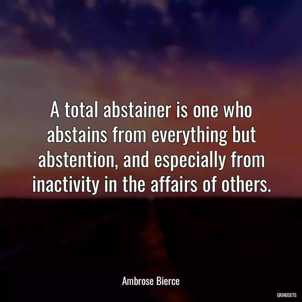 A total abstainer is one who abstains from everything but abstention, and especially from inactivity in the affairs of others.