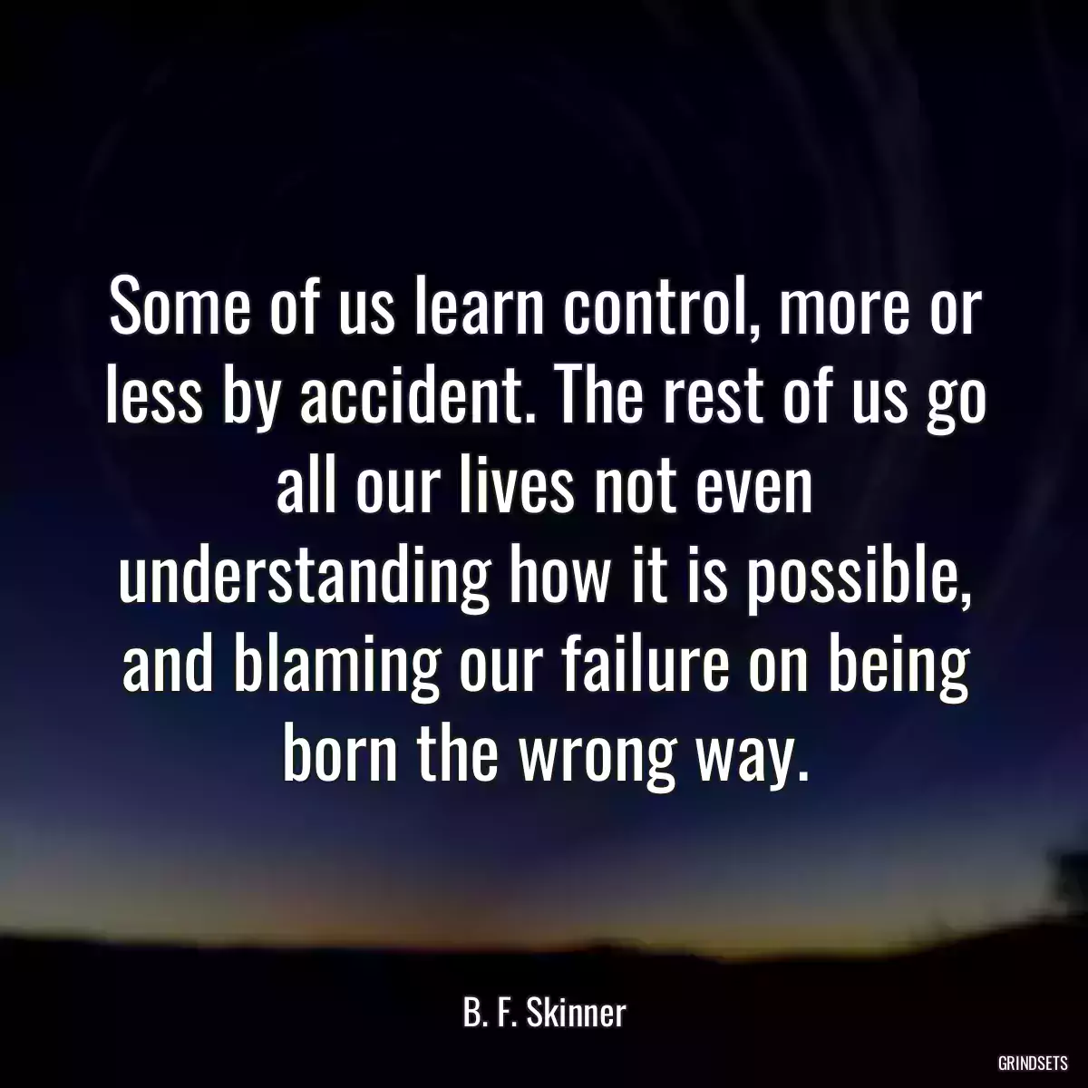 Some of us learn control, more or less by accident. The rest of us go all our lives not even understanding how it is possible, and blaming our failure on being born the wrong way.