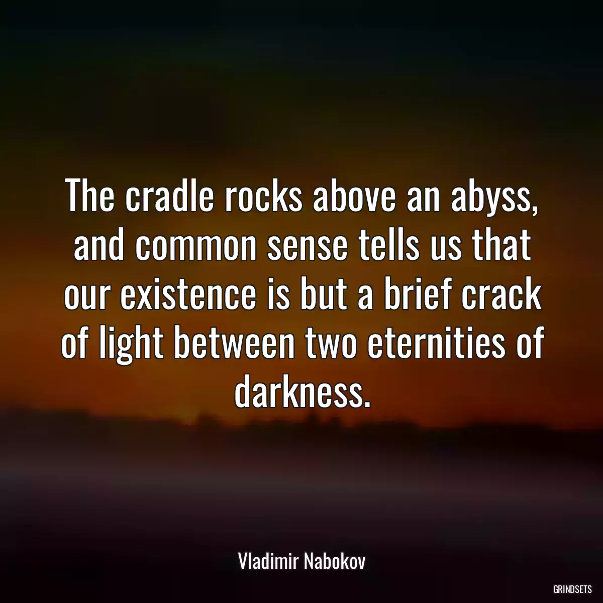 The cradle rocks above an abyss, and common sense tells us that our existence is but a brief crack of light between two eternities of darkness.