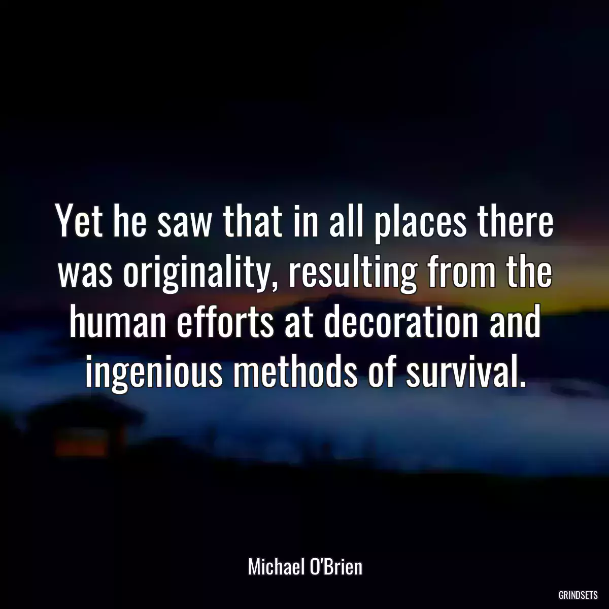 Yet he saw that in all places there was originality, resulting from the human efforts at decoration and ingenious methods of survival.