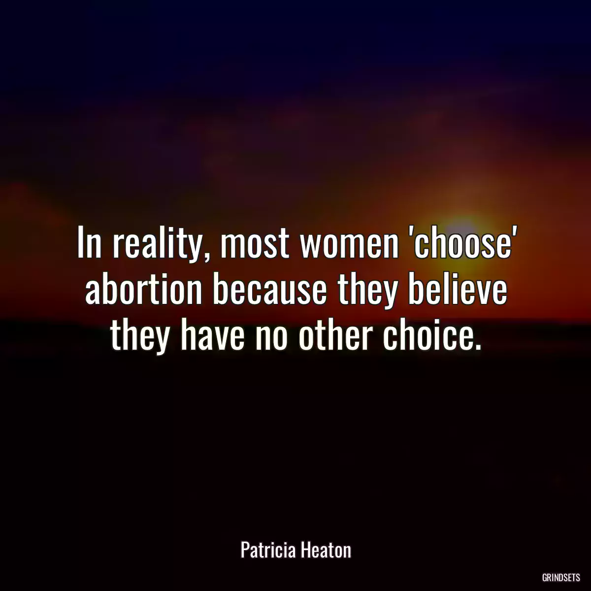 In reality, most women \'choose\' abortion because they believe they have no other choice.