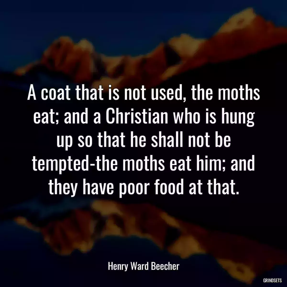 A coat that is not used, the moths eat; and a Christian who is hung up so that he shall not be tempted-the moths eat him; and they have poor food at that.