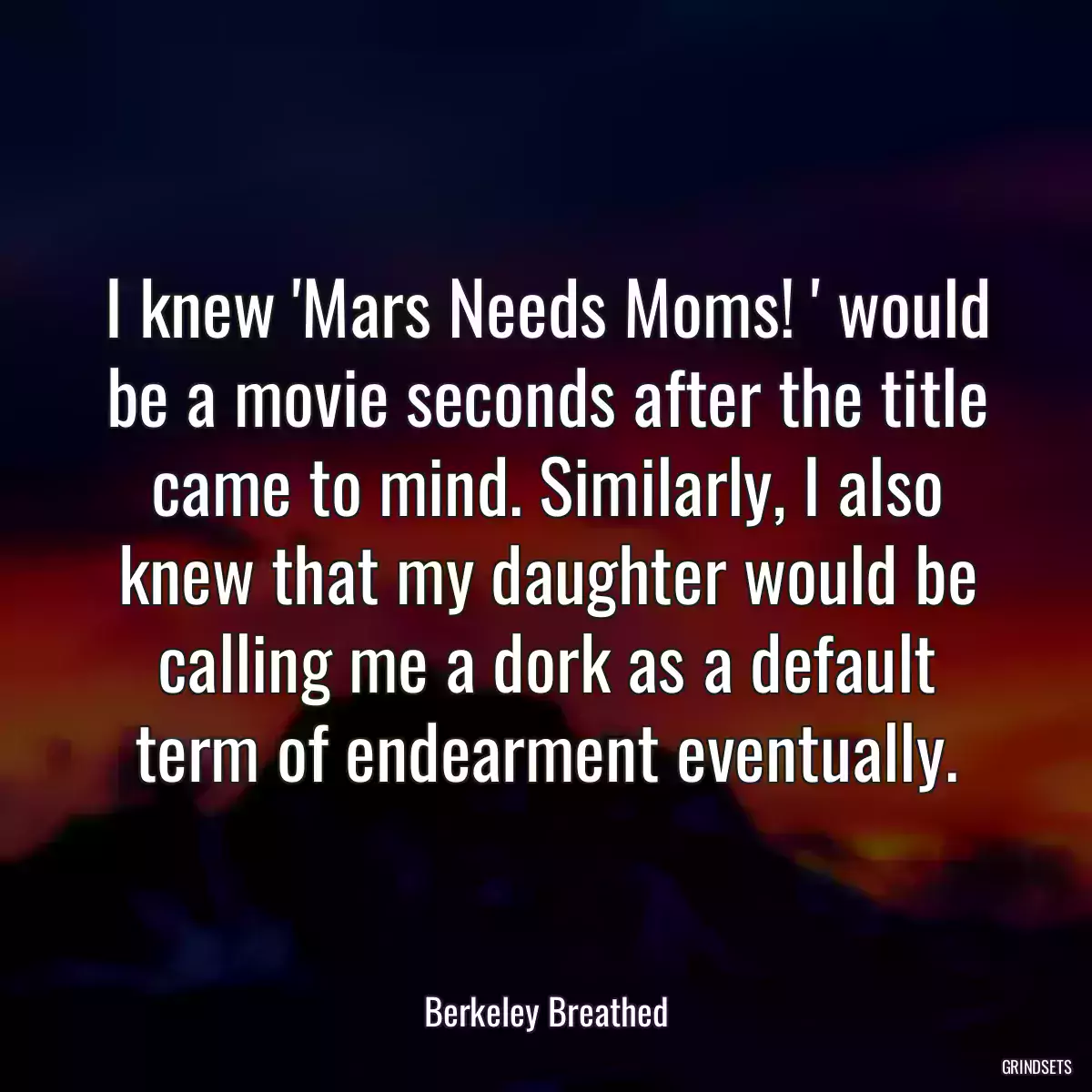 I knew \'Mars Needs Moms! \' would be a movie seconds after the title came to mind. Similarly, I also knew that my daughter would be calling me a dork as a default term of endearment eventually.