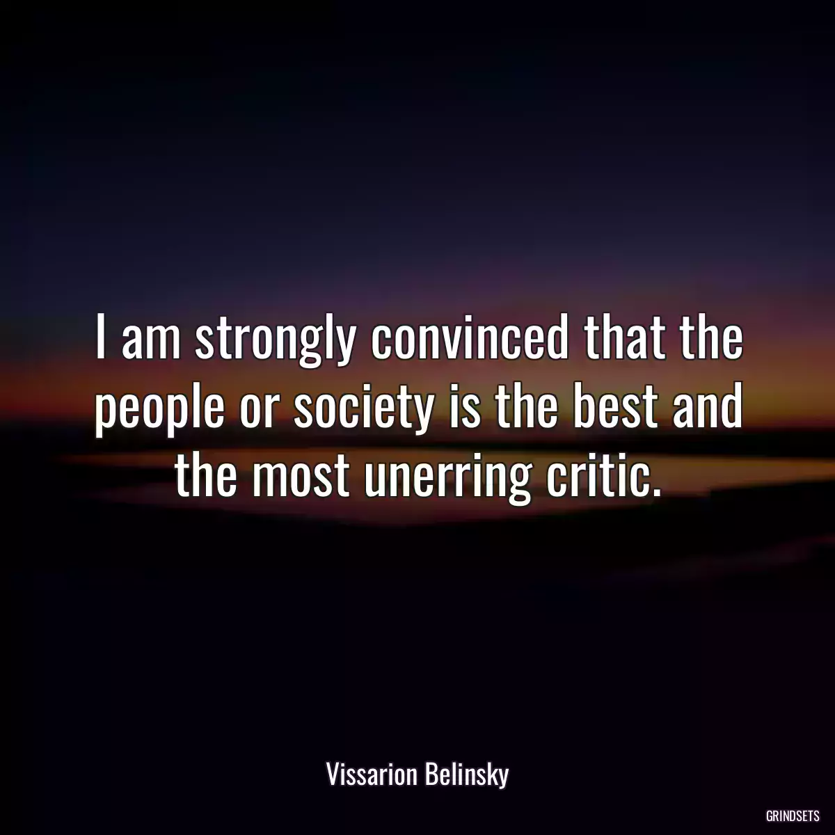 I am strongly convinced that the people or society is the best and the most unerring critic.