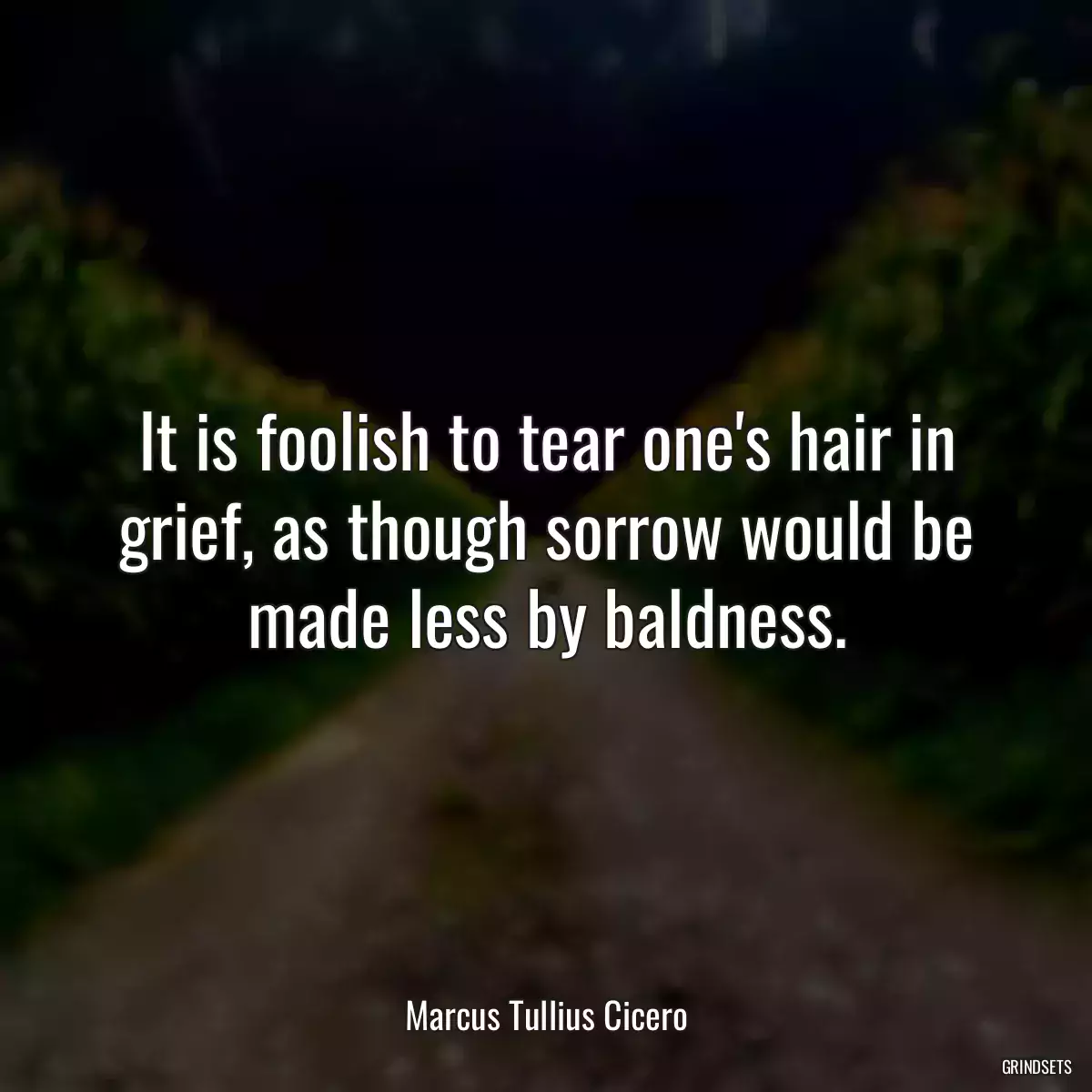 It is foolish to tear one\'s hair in grief, as though sorrow would be made less by baldness.