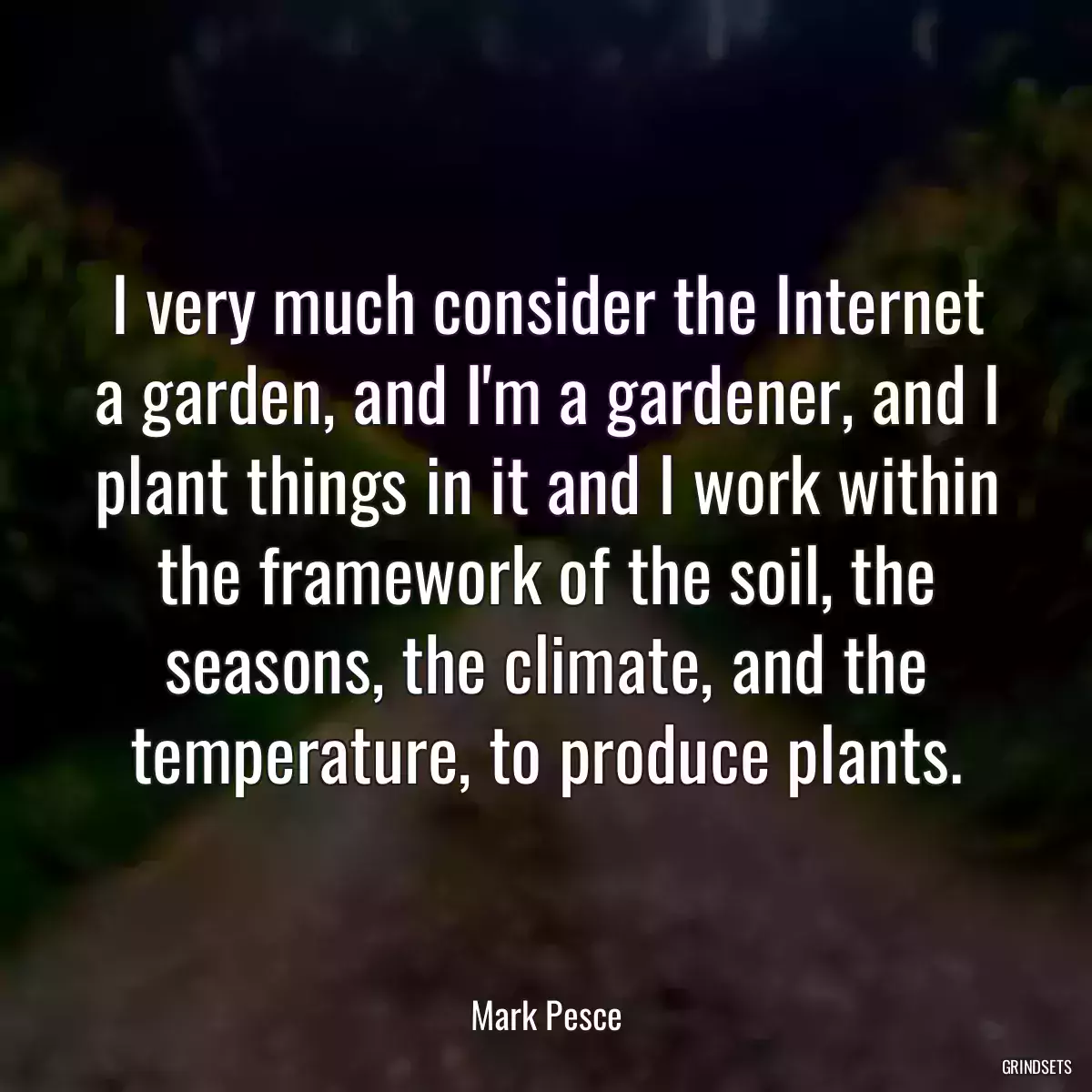 I very much consider the Internet a garden, and I\'m a gardener, and I plant things in it and I work within the framework of the soil, the seasons, the climate, and the temperature, to produce plants.