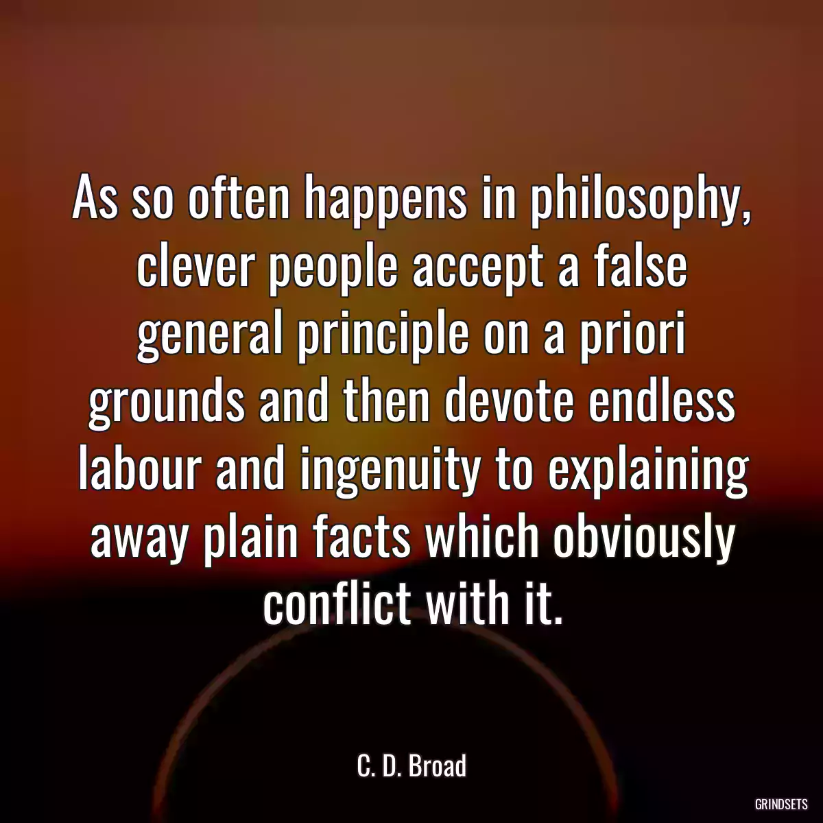 As so often happens in philosophy, clever people accept a false general principle on a priori grounds and then devote endless labour and ingenuity to explaining away plain facts which obviously conflict with it.