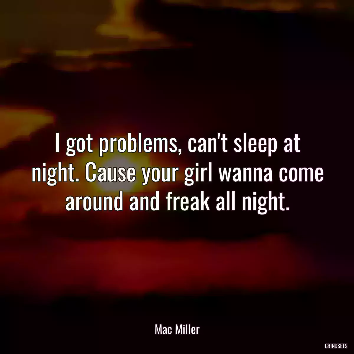 I got problems, can\'t sleep at night. Cause your girl wanna come around and freak all night.