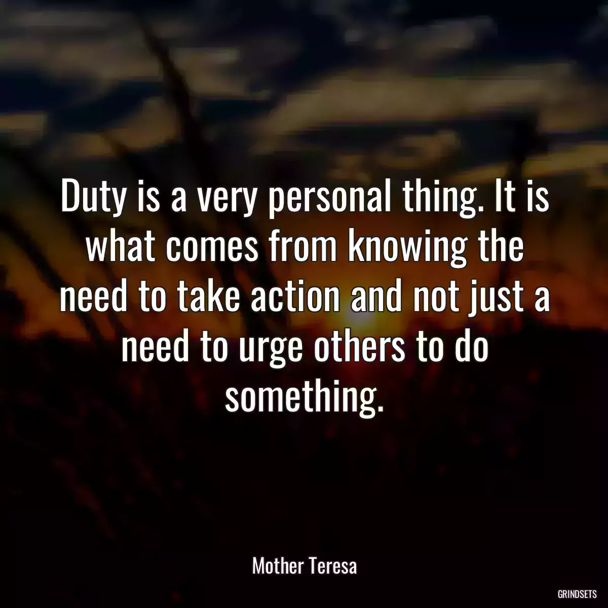 Duty is a very personal thing. It is what comes from knowing the need to take action and not just a need to urge others to do something.