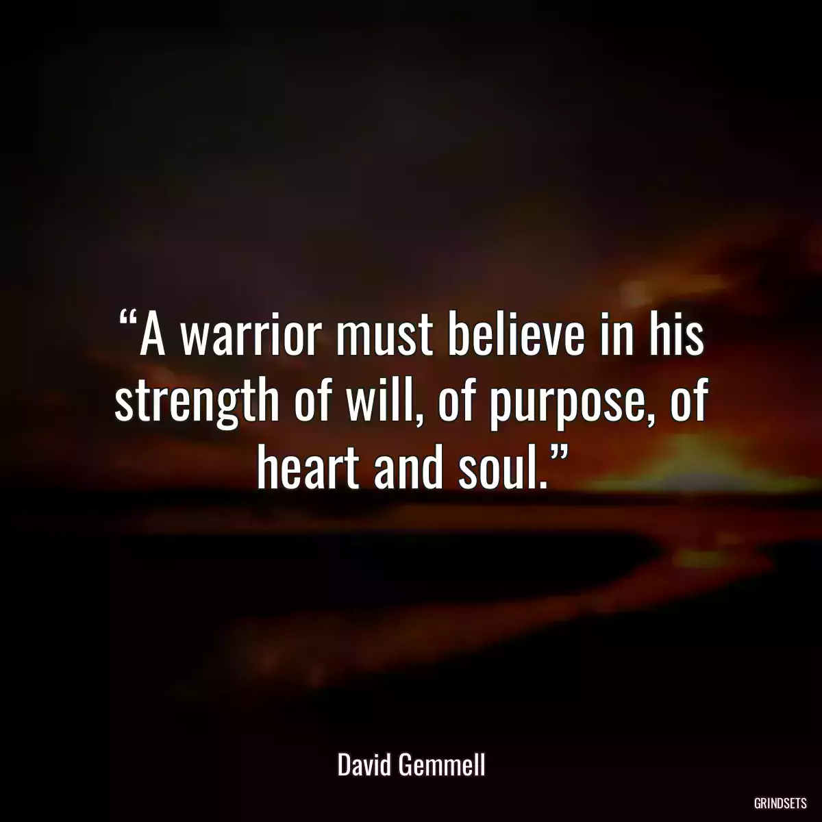 “A warrior must believe in his strength of will, of purpose, of heart and soul.”