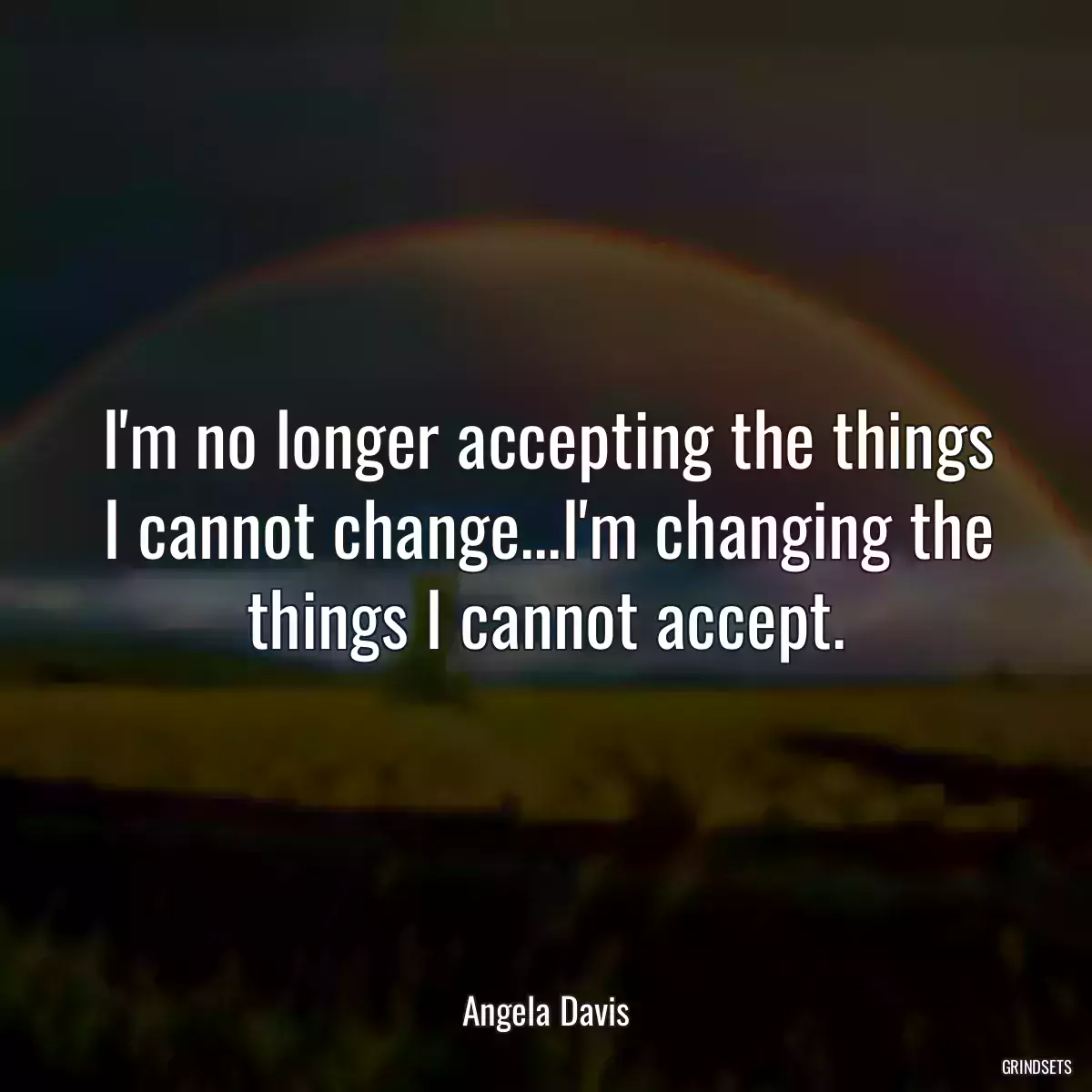 I\'m no longer accepting the things I cannot change...I\'m changing the things I cannot accept.