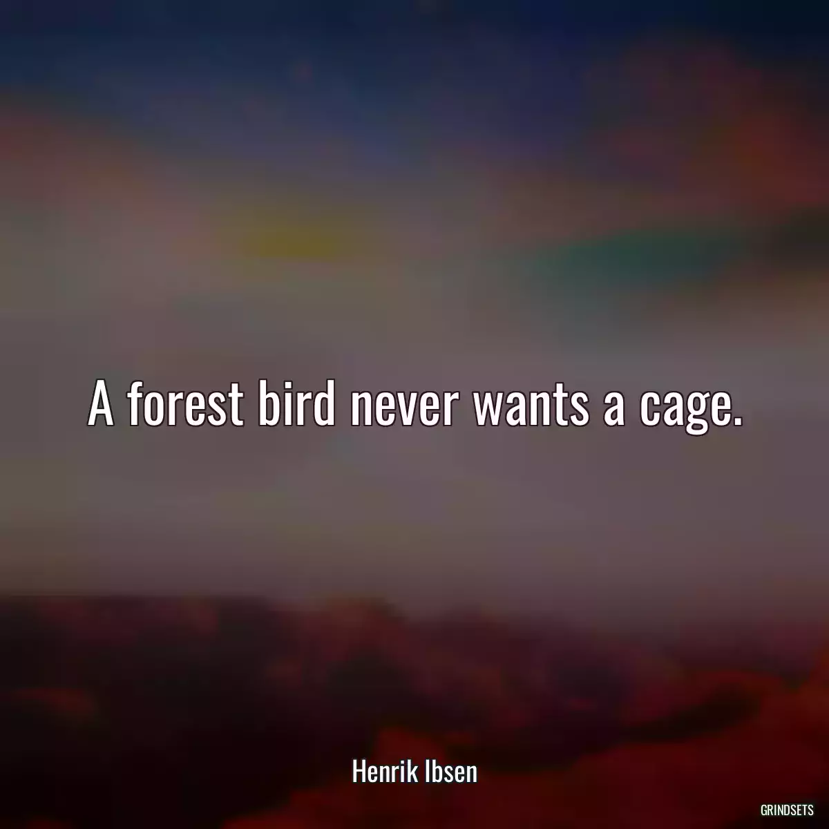 A forest bird never wants a cage.