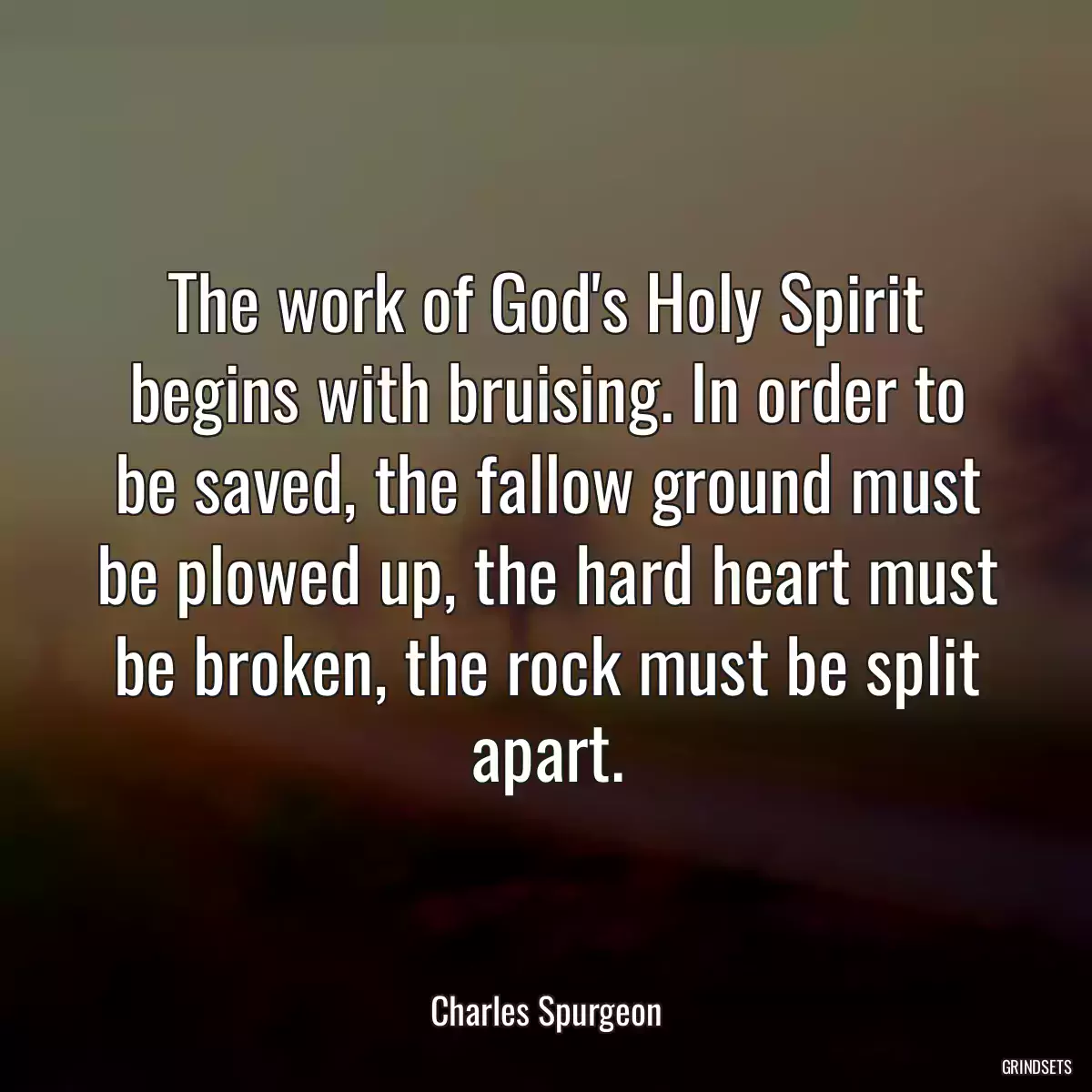 The work of God\'s Holy Spirit begins with bruising. In order to be saved, the fallow ground must be plowed up, the hard heart must be broken, the rock must be split apart.