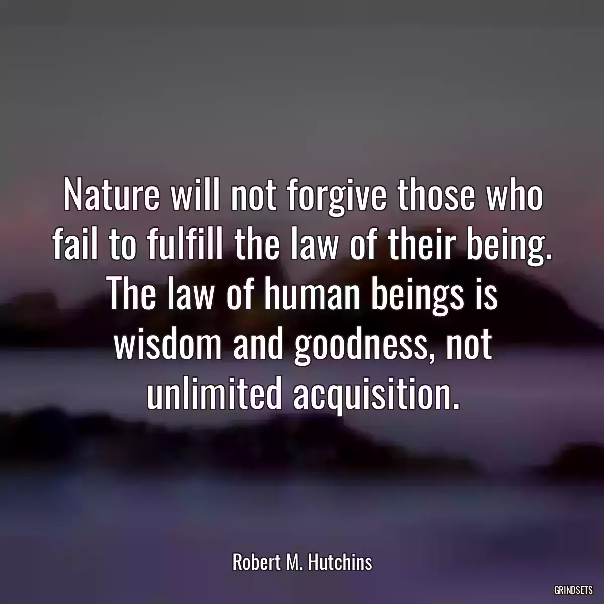 Nature will not forgive those who fail to fulfill the law of their being. The law of human beings is wisdom and goodness, not unlimited acquisition.