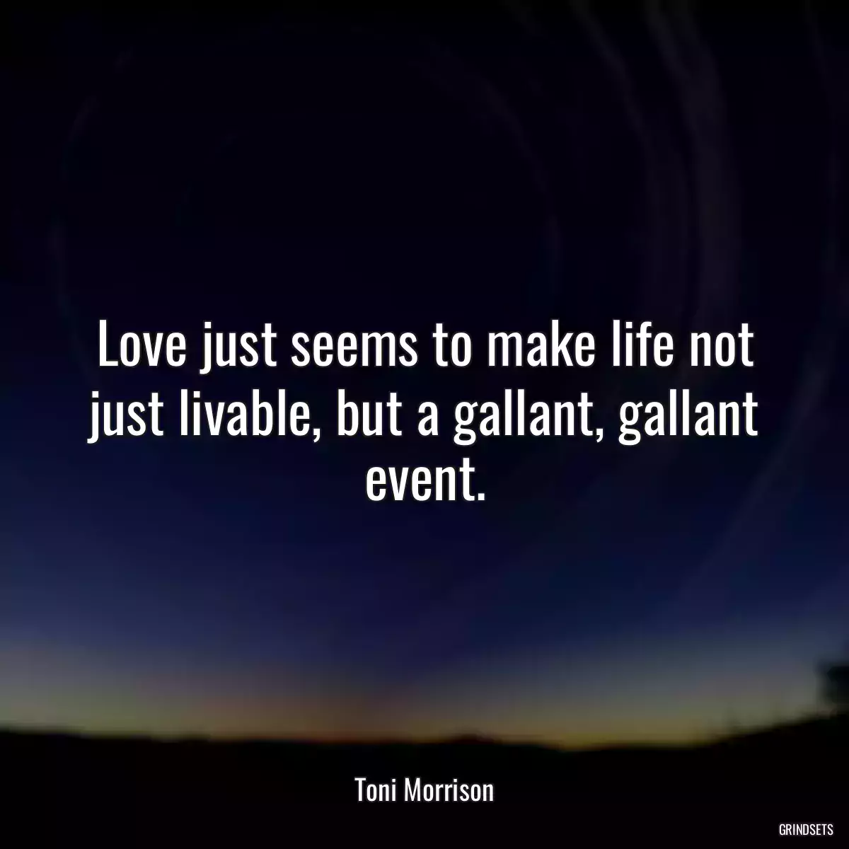 Love just seems to make life not just livable, but a gallant, gallant event.