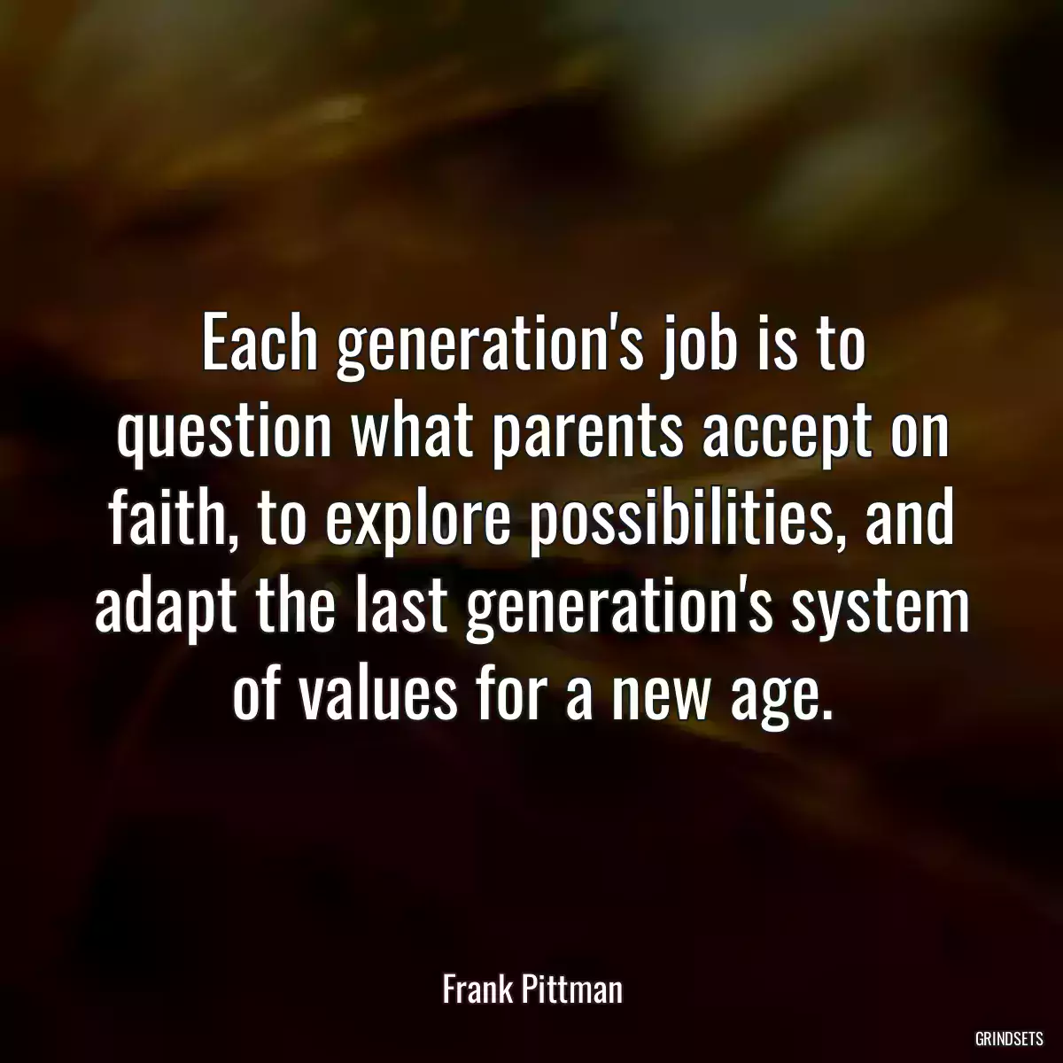 Each generation\'s job is to question what parents accept on faith, to explore possibilities, and adapt the last generation\'s system of values for a new age.