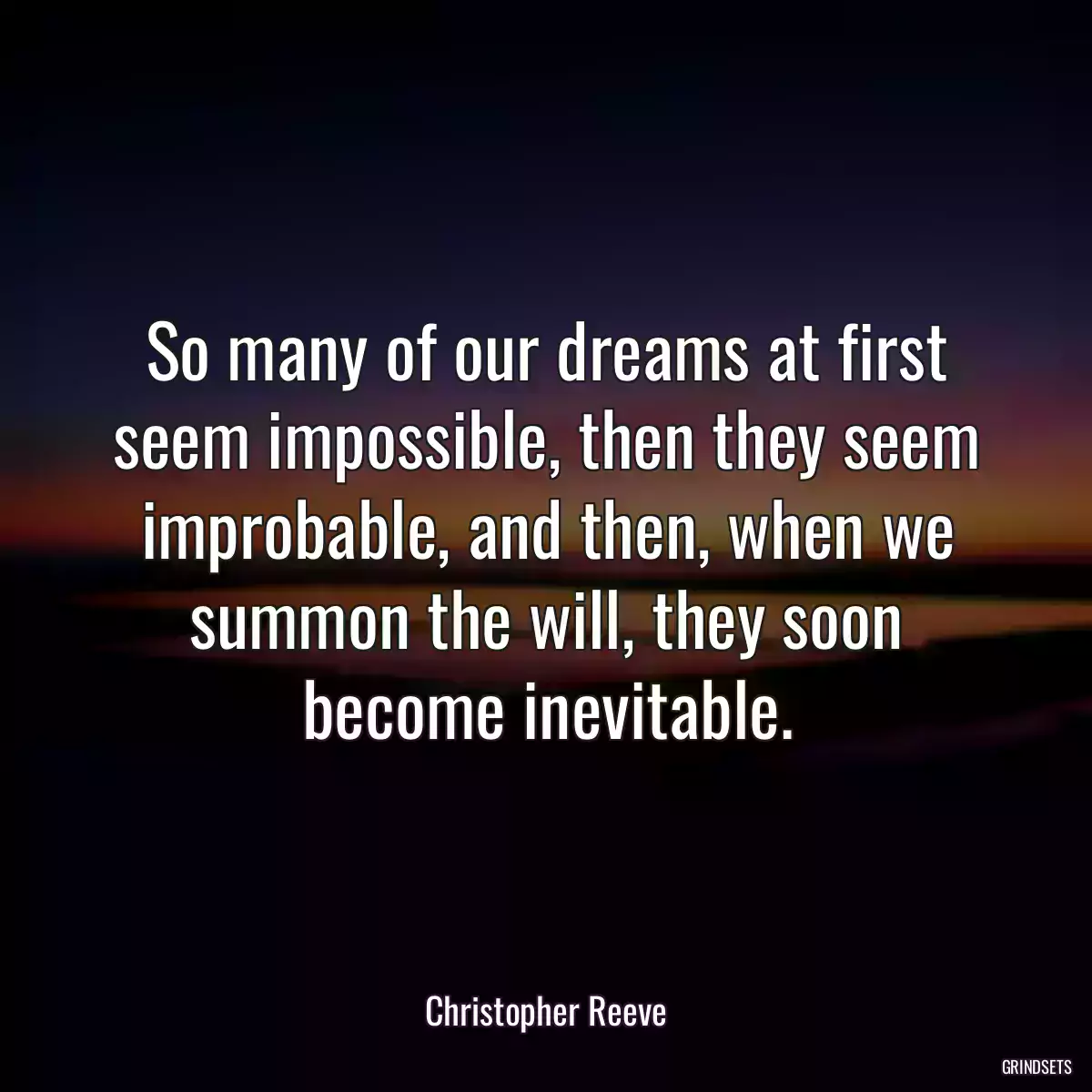 So many of our dreams at first seem impossible, then they seem improbable, and then, when we summon the will, they soon become inevitable.