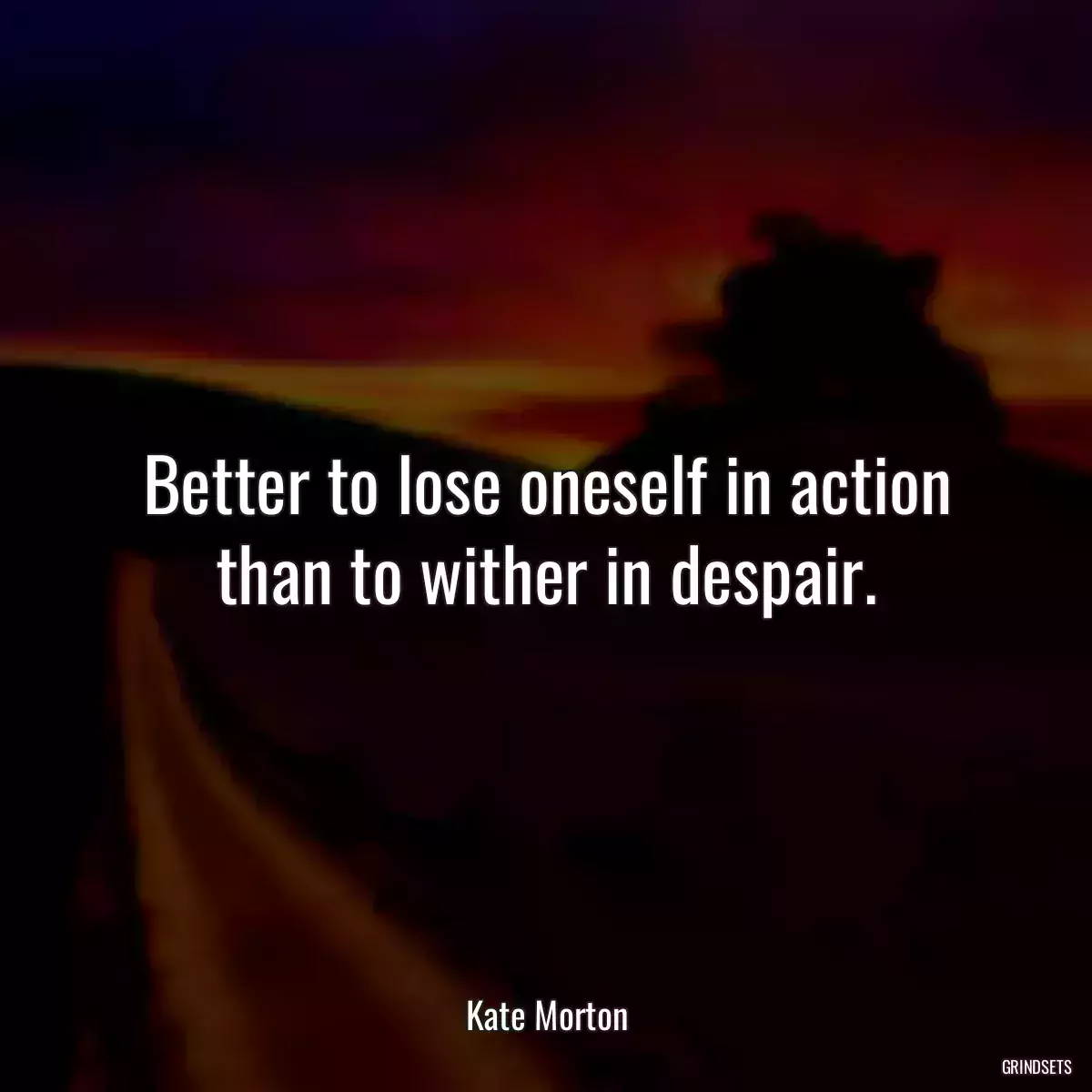 Better to lose oneself in action than to wither in despair.