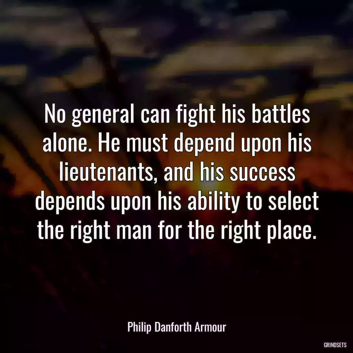 No general can fight his battles alone. He must depend upon his lieutenants, and his success depends upon his ability to select the right man for the right place.