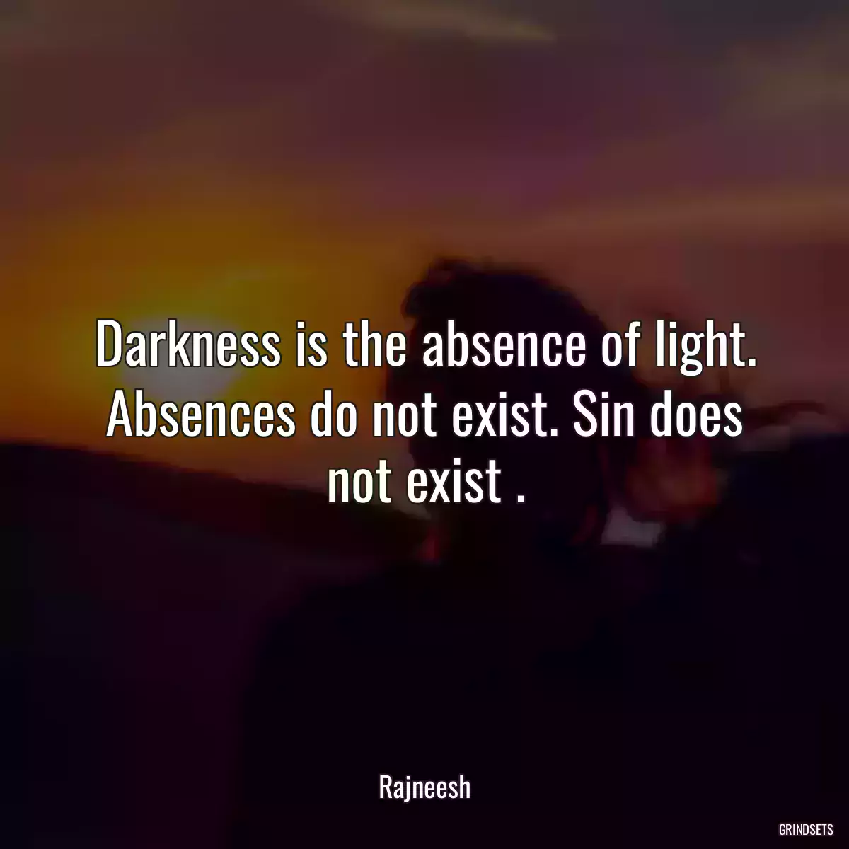 Darkness is the absence of light. Absences do not exist. Sin does not exist .