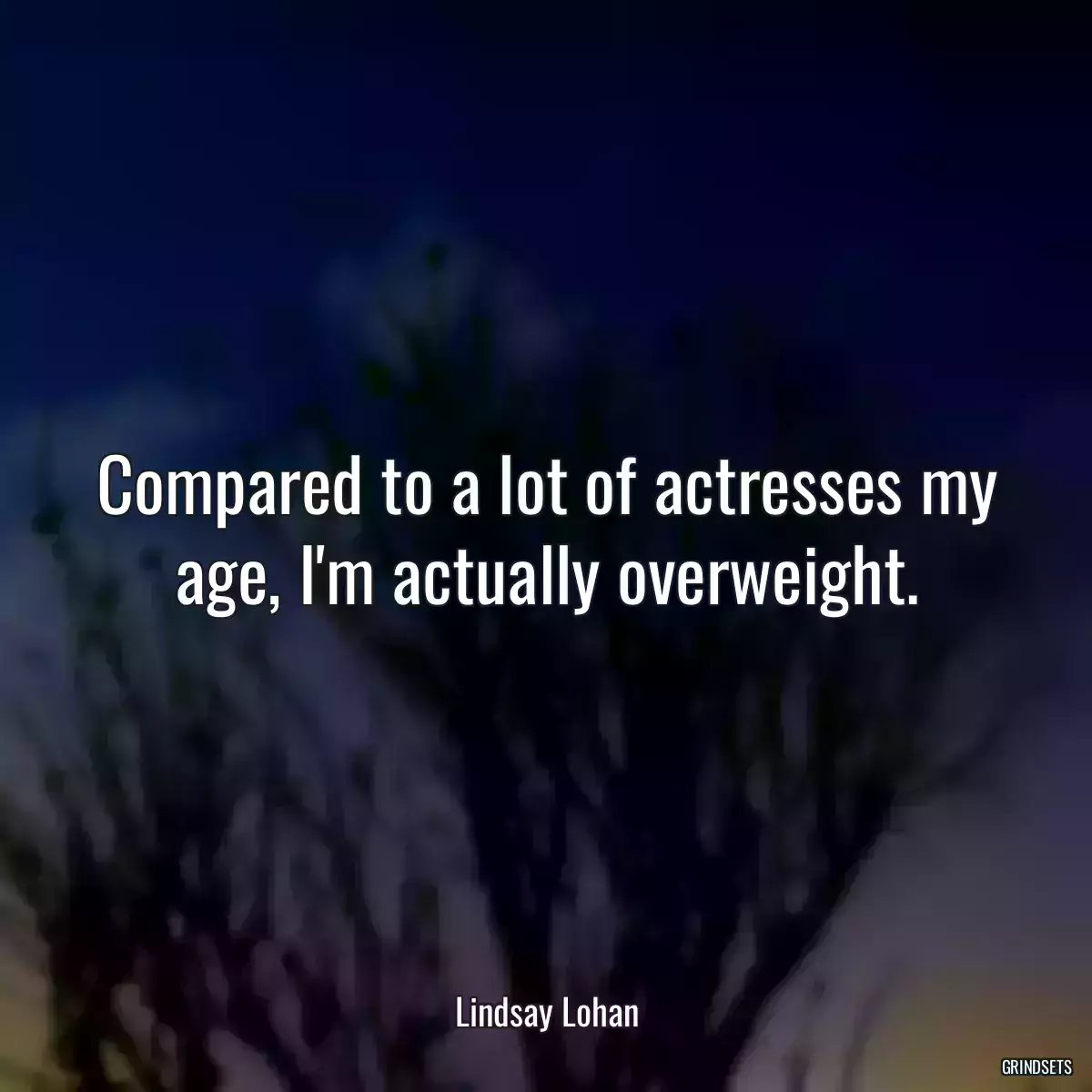 Compared to a lot of actresses my age, I\'m actually overweight.