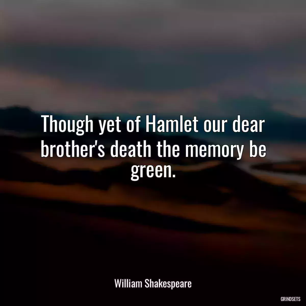 Though yet of Hamlet our dear brother\'s death the memory be green.