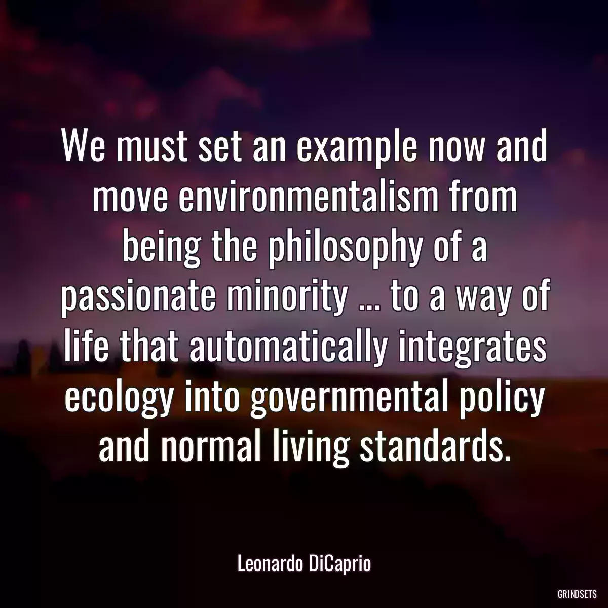 We must set an example now and move environmentalism from being the philosophy of a passionate minority ... to a way of life that automatically integrates ecology into governmental policy and normal living standards.