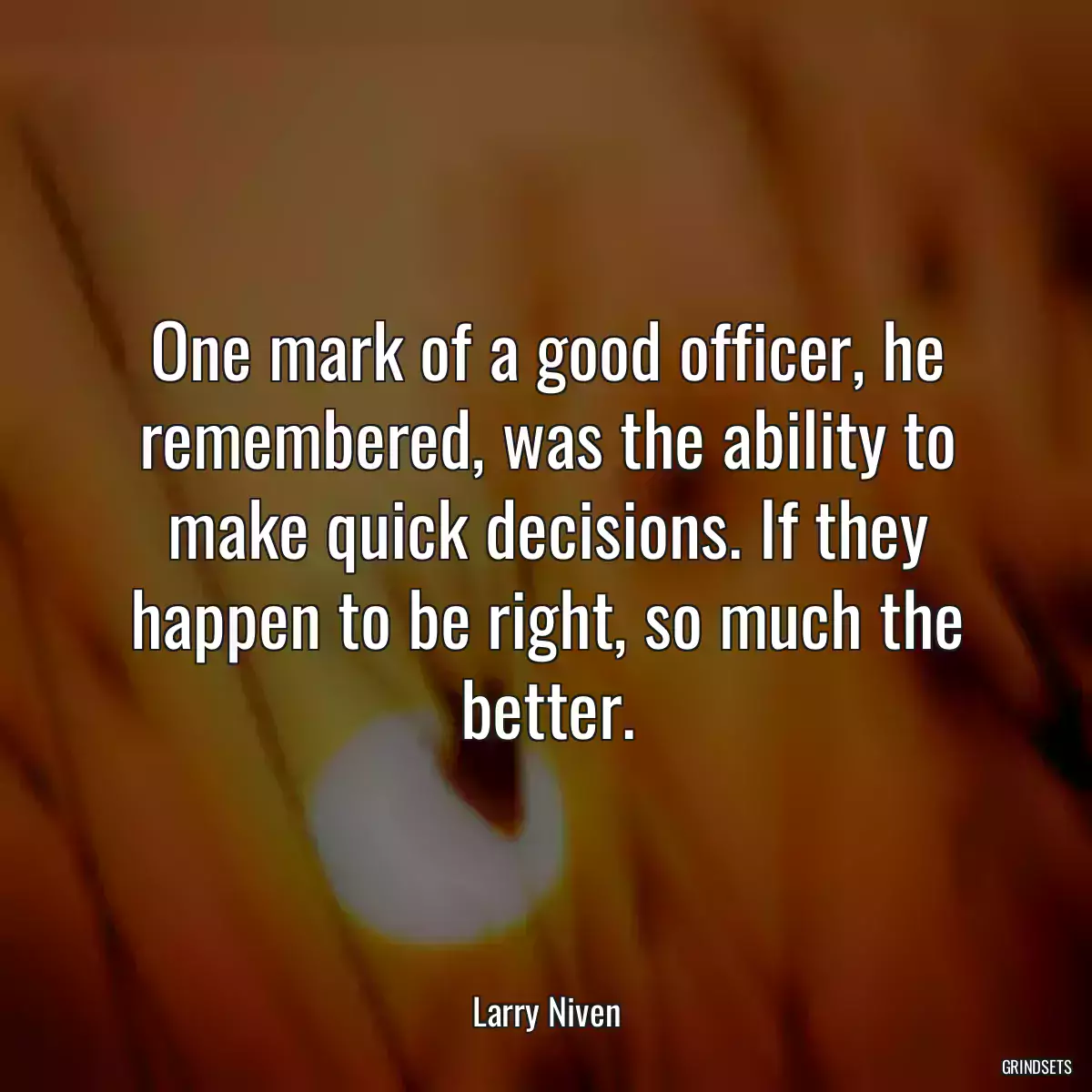 One mark of a good officer, he remembered, was the ability to make quick decisions. If they happen to be right, so much the better.