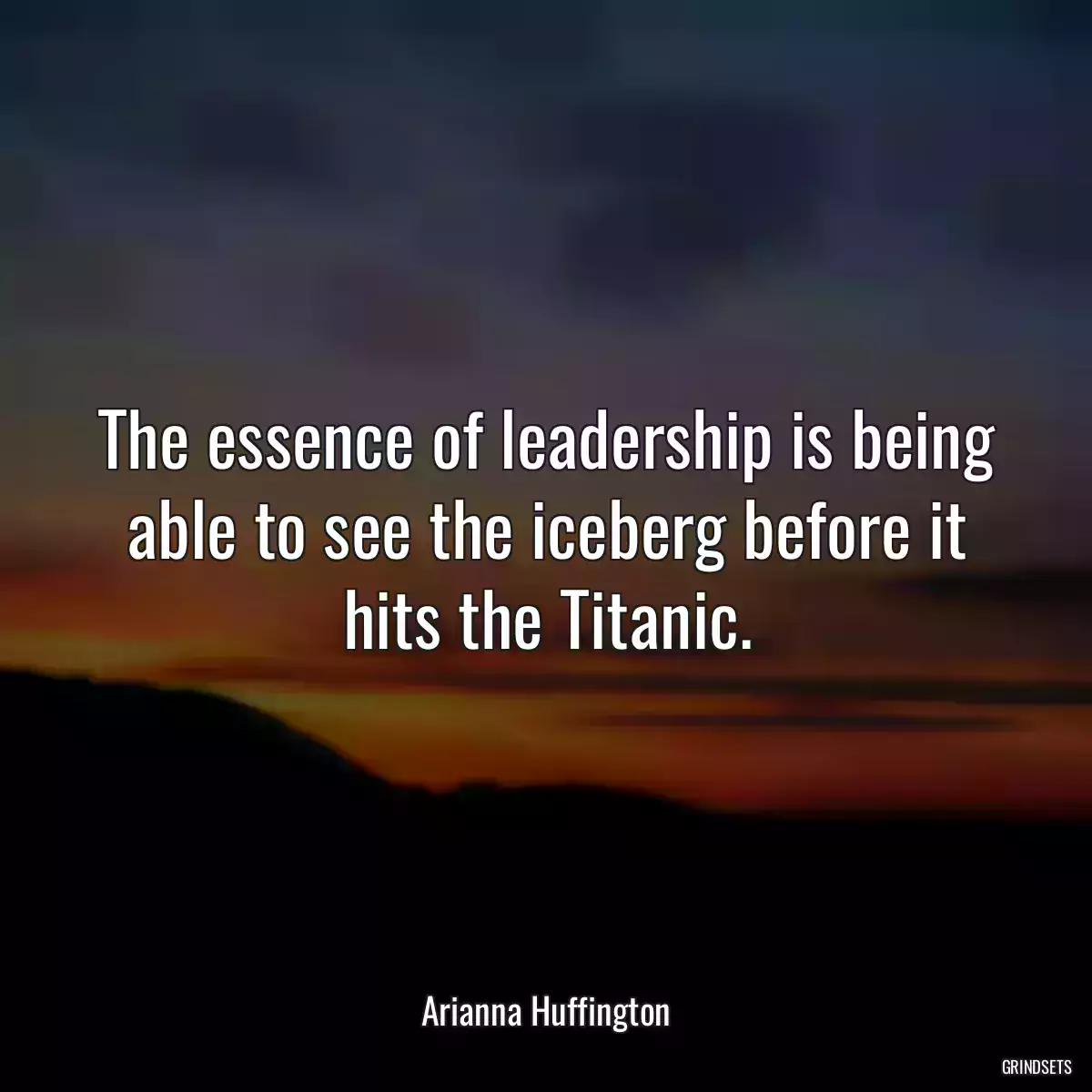 The essence of leadership is being able to see the iceberg before it hits the Titanic.